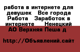 работа в интернете для девушек - Все города Работа » Заработок в интернете   . Ненецкий АО,Верхняя Пеша д.